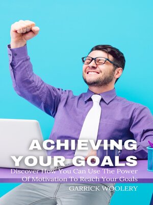 cover image of Achieving Your Goal--Discover How You Can Use the Power of Motivation to Reach Your Goals